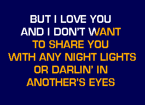 BUT I LOVE YOU
AND I DON'T WANT
TO SHARE YOU
WITH ANY NIGHT LIGHTS
0R DARLIN' IN
ANOTHERB EYES