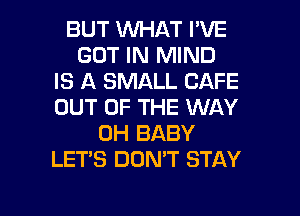 BUT WHAT I'VE
GOT IN MIND
IS A SMALL CAFE
OUT OF THE WAY
0H BABY
LET'S DON'T STAY

g