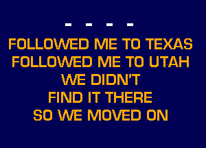 FOLLOWED ME TO TEXAS
FOLLOWED ME TO UTAH
WE DIDN'T
FIND IT THERE
SO WE MOVED 0N