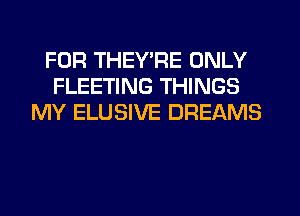 FOR THEY'RE ONLY
FLEETING THINGS
MY ELUSIVE DREAMS