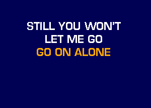 STILL YOU WON'T
LET ME GO
GO ON ALONE