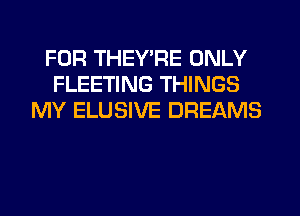 FOR THEY'RE ONLY
FLEETING THINGS
MY ELUSIVE DREAMS