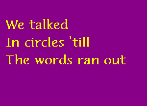 We talked
In circles 'till

The words ran out