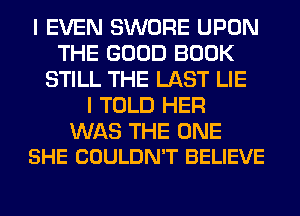 I EVEN SWORE UPON
THE GOOD BOOK
STILL THE LAST LIE
I TOLD HER

WAS THE ONE
SHE COULDN'T BELIEVE