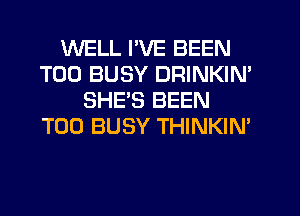 WELL PVE BEEN
T00 BUSY DRINKIN'
SHE'S BEEN
T00 BUSY THINKIN'