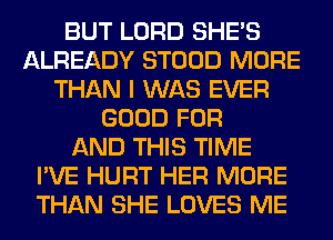 BUT LORD SHE'S
ALREADY STOOD MORE
THAN I WAS EVER
GOOD FOR
AND THIS TIME
I'VE HURT HER MORE
THAN SHE LOVES ME