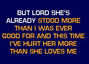 BUT LORD SHE'S
ALREADY STOOD MORE
THAN I WAS EVER
GOOD FOR AND THIS TIME
I'VE HURT HER MORE
THAN SHE LOVES ME