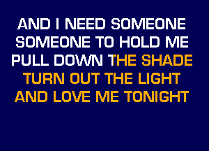 AND I NEED SOMEONE
SOMEONE TO HOLD ME
PULL DOWN THE SHADE
TURN OUT THE LIGHT
AND LOVE ME TONIGHT