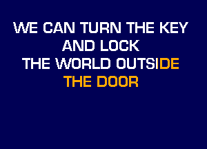 WE CAN TURN THE KEY
AND LOCK
THE WORLD OUTSIDE
THE DOOR