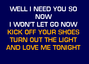 WELL I NEED YOU 80
NOW
I WON'T LET GO NOW
KICK OFF YOUR SHOES
TURN OUT THE LIGHT
AND LOVE ME TONIGHT