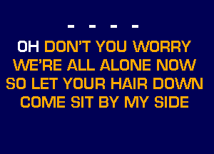 0H DON'T YOU WORRY
WERE ALL ALONE NOW
80 LET YOUR HAIR DOWN
COME SIT BY MY SIDE