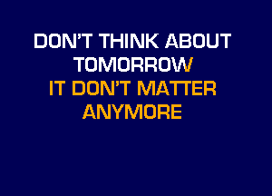 DON'T THINK ABOUT
TOMORROW
IT DON'T MATTER

ANYMORE