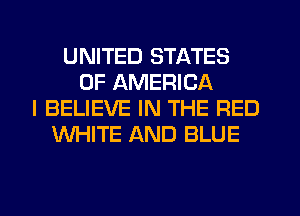 UNITED STATES
OF AMERICA
I BELIEVE IN THE RED
WHITE AND BLUE