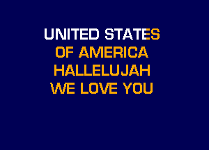 UNITED STATES
OF AMERICA
HALLELU JAH

WE LOVE YOU