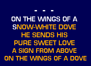 ON THE WINGS OF A
SNOW-VVHITE DOVE
HE SENDS HIS

PURE SWEET LOVE
A SIGN FROM ABOVE
ON THE VUINGS OF A DOVE