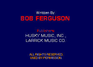 W ritten By

HUSKY MUSIC, INC .
LARRICK MUSIC CD

ALL RIGHTS RESERVED
USED BY PERMSSDN