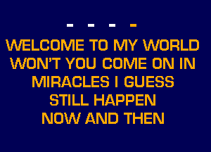 WELCOME TO MY WORLD
WON'T YOU COME ON IN
MIRACLES I GUESS
STILL HAPPEN
NOW AND THEN