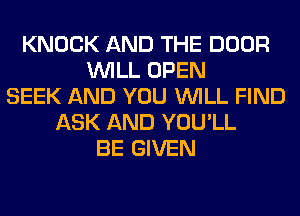 KNOCK AND THE DOOR
WILL OPEN
SEEK AND YOU WILL FIND
ASK AND YOU'LL
BE GIVEN