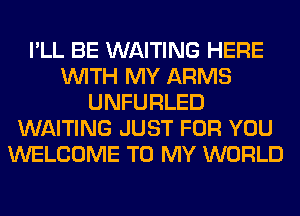 I'LL BE WAITING HERE
WITH MY ARMS
UNFURLED
WAITING JUST FOR YOU
WELCOME TO MY WORLD