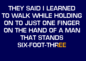 THEY SAID I LEARNED
T0 WALK WHILE HOLDING
ON TO JUST ONE FINGER
ON THE HAND OF A MAN
THAT STANDS
SlX-FOOT-THREE