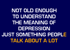 NOT OLD ENOUGH
TO UNDERSTAND
THE MEANING OF
DEPRESSION
JUST SOMETHING PEOPLE
TALK ABOUT A LOT