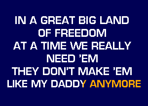 IN A GREAT BIG LAND
OF FREEDOM
AT A TIME WE REALLY
NEED 'EM

THEY DON'T MAKE 'EM
LIKE MY DADDY ANYMORE