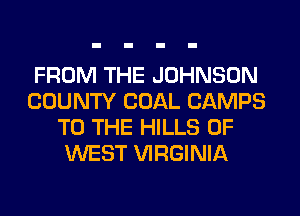 FROM THE JOHNSON
COUNTY COAL CAMPS
TO THE HILLS OF
WEST VIRGINIA