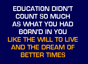 EDUCATION DIDN'T
COUNT SO MUCH
AS WHAT YOU HAD
BORN'D IN YOU
LIKE THE WILL TO LIVE
AND THE DREAM 0F
BETTER TIMES
