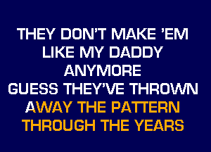 THEY DON'T MAKE 'EM
LIKE MY DADDY
ANYMORE
GUESS THEY'VE THROWN
AWAY THE PATTERN
THROUGH THE YEARS