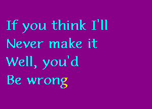 If you think I'll
Never make it

Well, you'd
Be wrong