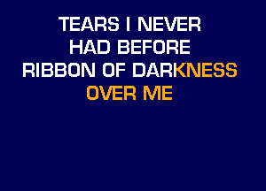 TEARS I NEVER
HAD BEFORE
RIBBON 0F DARKNESS
OVER ME