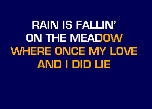 RAIN IS FALLIM
ON THE MEADOW
WHERE ONCE MY LOVE
AND I DID LIE