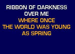 RIBBON 0F DARKNESS
OVER ME
WHERE ONCE
THE WORLD WAS YOUNG
AS SPRING