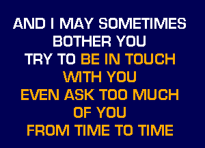 AND I MAY SOMETIMES
BOTHER YOU
TRY TO BE IN TOUCH
WITH YOU
EVEN ASK TOO MUCH
OF YOU
FROM TIME TO TIME