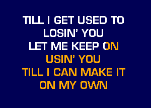 TILL I GET USED TO
LOSIN' YOU
LET ME KEEP ON
USIN' YOU
TILL I CAN MAKE IT
ON MY OWN