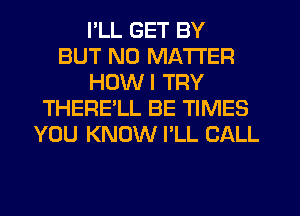 I'LL GET BY
BUT NO MATTER
HDWI TRY
THERELL BE TIMES
YOU KNOW I'LL CALL