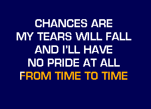 CHANCES ARE
MY TEARS WILL FALL
AND I'LL HAVE
NO PRIDE AT ALL
FROM TIME TO TIME