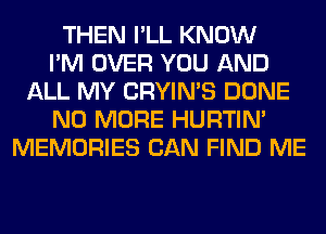 THEN I'LL KNOW
I'M OVER YOU AND
ALL MY CRYIN'S DONE
NO MORE HURTIN'
MEMORIES CAN FIND ME