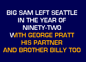 BIG SAM LEFT SEATTLE
IN THE YEAR OF
NlNETY-TWO
WITH GEORGE PRATT
HIS PARTNER
AND BROTHER BILLY T00