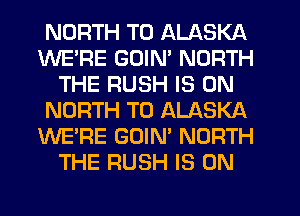 NORTH T0 ALASKA
WE'RE GOIM NORTH
THE RUSH IS ON
NORTH T0 ALASKA
WE'RE GOIN' NORTH
THE RUSH IS ON