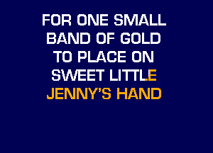 FOR ONE SMALL
BAND OF GOLD
T0 PLACE 0N
SWEET LI'I'I'LE

JENNY'S HAND