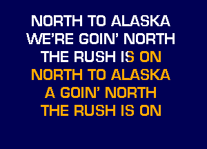 NORTH T0 ALASKA
WE'RE GDIN' NORTH
THE RUSH IS ON
NORTH T0 ALASKA
A GOIN' NORTH
THE RUSH IS ON