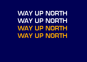 WAY UP NORTH
WAY UP NORTH
WAY UP NORTH

WAY UP NORTH