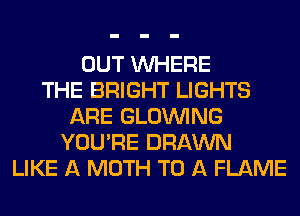 OUT WHERE
THE BRIGHT LIGHTS
ARE GLOINING
YOU'RE DRAWN
LIKE A MOTH TO A FLAME