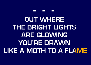 OUT WHERE
THE BRIGHT LIGHTS
ARE GLOINING
YOU'RE DRAWN
LIKE A MOTH TO A FLAME