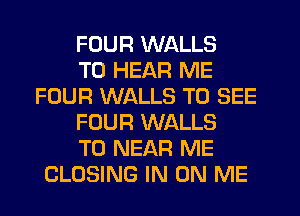 FOUR WALLS
TO HEAR ME
FOUR WALLS TO SEE
FOUR WALLS
TO NEAR ME
CLOSING IN ON ME