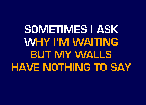 SOMETIMES I ASK
XNHY I'M WAITING

BUT MY WALLS
HAVE NOTHING TO SAY