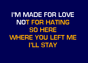 I'M MADE FOR LOVE
NOT FOR HATING
SO HERE
WHERE YOU LEFT ME
I'LL STAY