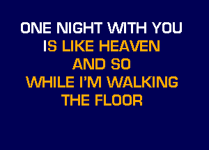 ONE NIGHT WITH YOU
IS LIKE HEAVEN
AND SO
WHILE I'M WALKING
THE FLOOR