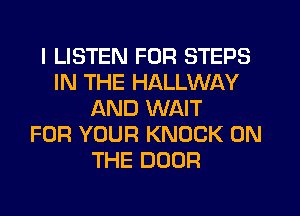 I LISTEN FOR STEPS
IN THE HALLWAY
AND WAIT
FOR YOUR KNOCK ON
THE DOOR